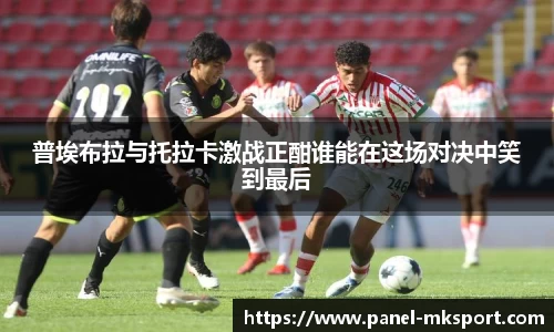 普埃布拉与托拉卡激战正酣谁能在这场对决中笑到最后